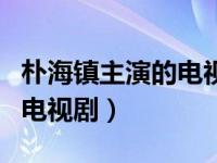 朴海镇主演的电视剧都有哪些（朴海镇主演的电视剧）