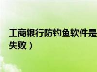 工商银行防钓鱼软件是什么（工行网银防钓鱼网站控件安装失败）