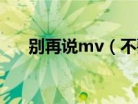 别再说mv（不要说再见mv什么意思）