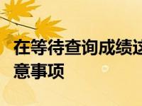 在等待查询成绩这段时间考生和家长有哪些注意事项