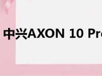 中兴AXON 10 Pro 5G支持全新5G网络频段