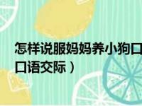 怎样说服妈妈养小狗口语交际200字（怎样说服妈妈养小狗口语交际）