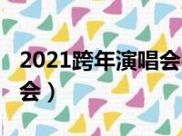 2021跨年演唱会完整版视频（2021跨年演唱会）