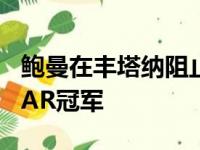 鲍曼在丰塔纳阻止布希兄弟赢得第二届NASCAR冠军