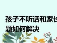 孩子不听话和家长顶嘴沉迷网络青春期叛逆问题如何解决