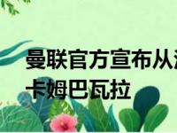 曼联官方宣布从法乙球队索肖签下16岁中卫卡姆巴瓦拉