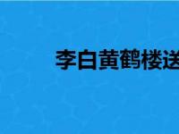 李白黄鹤楼送孟浩然之广陵的诗意