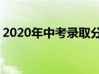 2020年中考录取分数线是多少 什么时候出分