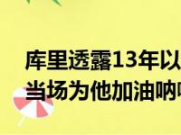 库里透露13年以前詹姆斯曾驾临NCAA比赛当场为他加油呐喊助