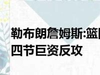 勒布朗詹姆斯:篮网一度落伍15分之多,但在第四节巨资反攻