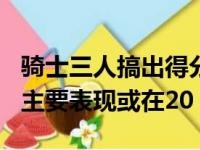 骑士三人搞出得分20 几双 上一次骑士有如此主要表现或在20