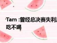 Tam :曾经总决赛失利后把自己关起来把自己关在屋子里不吃不喝