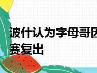 波什认为字母哥因为膝盖伤势很难在今年季后赛复出