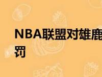 NBA联盟对雄鹿队球员阿伦进行了禁赛的处罚