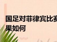 国足对菲律宾比赛结果，国足对菲律宾比赛结果如何