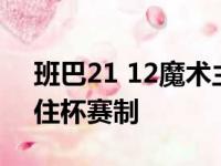 班巴21 12魔术主场对阵爆冷门 骑士落败锁住杯赛制