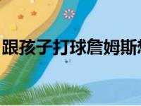 跟孩子打球詹姆斯想要降薪 最少还得再等2年