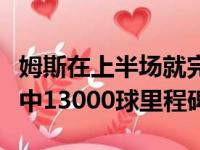 姆斯在上半场就完成了一项里程碑正式达成命中13000球里程碑