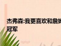 杰弗森:我更喜欢和詹姆斯做队友,终究和他一起获得了一座冠军