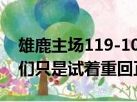 雄鹿主场119-100大胜步行者 字母哥表示我们只是试着重回正轨