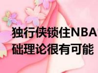 独行侠锁住NBA常规赛 勇士进杯赛制仅存基础理论很有可能