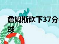 詹姆斯砍下37分8篮板6助攻最终帮助球队赢球