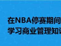 在NBA停赛期间超过35名球员都在参加网课学习商业管理知识