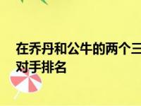 在乔丹和公牛的两个三连冠中 为他们的10个最好的季后赛对手排名