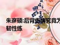 朱彦硕:后背伤病究竟为什么来的?怎样在一个本赛季没有高韧性练