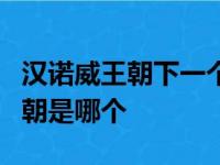 汉诺威王朝下一个王朝，汉诺威王朝下一个王朝是哪个