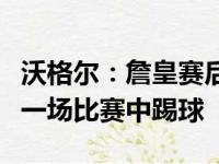 沃格尔：詹皇赛后膝盖疼痛。我希望他能在下一场比赛中踢球