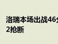 洛瑞本场出战46分24秒得到25分9篮板5助攻2抢断