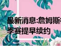 最新消息:詹姆斯很有可能并不会在2022年休季赛提早续约