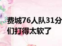 费城76人队31分惨败 本西蒙斯直接说道：我们打得太软了