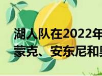 湖人队在2022年休季赛一定要想尽办法吸引蒙克、安东尼和奥斯