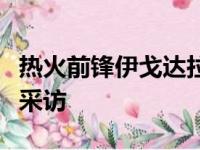 热火前锋伊戈达拉今日练习完毕后接受了媒体采访