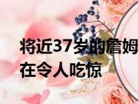 将近37岁的詹姆斯仍能保持这种身体素质实在令人吃惊