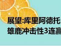 展望:库里阿德托昆博领导者大比拼 战士欲擒雄鹿冲击性3连赢