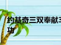 约基奇三双奉献32分、13个篮板球和13次助功