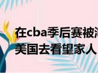 在cba季后赛被淘汰之后 林书豪就起程回到美国去看望家人