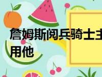 詹姆斯阅兵骑士主力阵容欲重归？骑士仿佛不用他