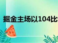 掘金主场以104比95击退了76人掘金三连胜