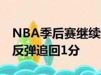 NBA季后赛继续进行 波士顿凯尔特人队成功反弹追回1分