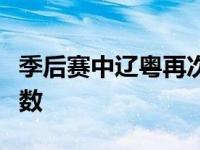 季后赛中辽粤再次碰面究竟鹿死谁手还是未知数