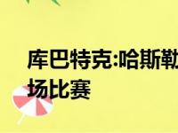 库巴特克:哈斯勒姆以往7赛季一共只出战95场比赛