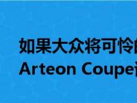 如果大众将可怜的奥迪A5轿跑车制成真正的Arteon Coupe该怎么办