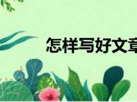 怎样写好文章（怎样写出好文章）