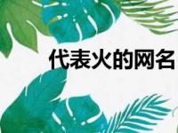 代表火的网名（代表火的好听网名）