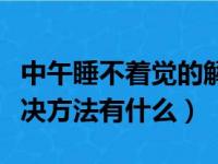 中午睡不着觉的解决方法（中午睡不着觉的解决方法有什么）