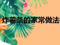 炸薯条的家常做法视频（炸薯条的家常做法）